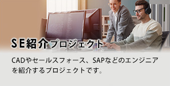 SE紹介プロジェクト CADやセールスフォース、SAPなどのエンジニア を紹介するプロジェクトです。